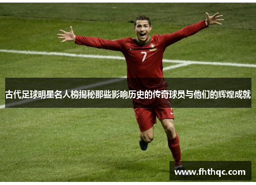 古代足球明星名人榜揭秘那些影响历史的传奇球员与他们的辉煌成就