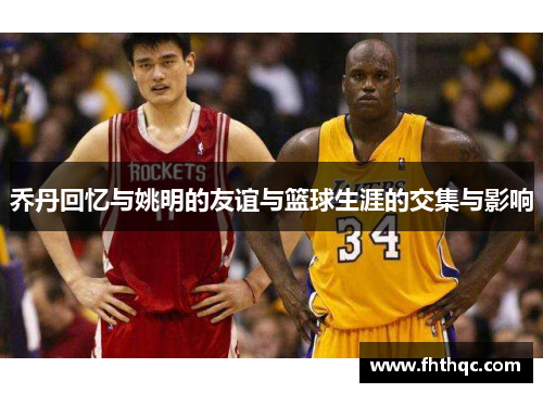 乔丹回忆与姚明的友谊与篮球生涯的交集与影响