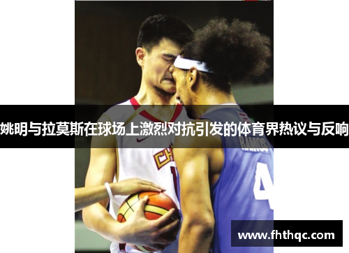 姚明与拉莫斯在球场上激烈对抗引发的体育界热议与反响