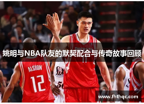 姚明与NBA队友的默契配合与传奇故事回顾