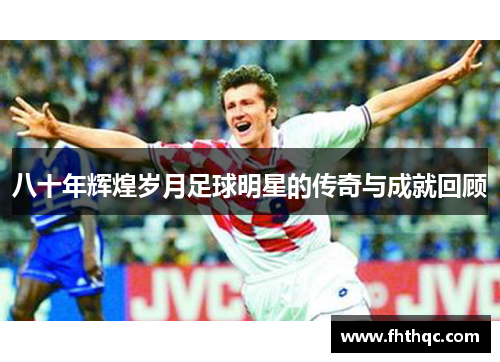 八十年辉煌岁月足球明星的传奇与成就回顾