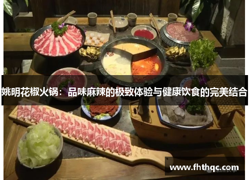 姚明花椒火锅：品味麻辣的极致体验与健康饮食的完美结合
