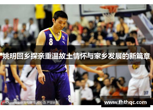 姚明回乡探亲重温故土情怀与家乡发展的新篇章