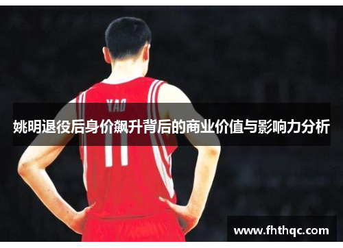 姚明退役后身价飙升背后的商业价值与影响力分析