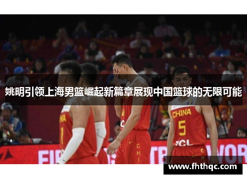 姚明引领上海男篮崛起新篇章展现中国篮球的无限可能