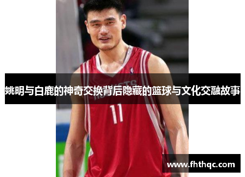 姚明与白鹿的神奇交换背后隐藏的篮球与文化交融故事