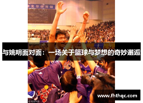 与姚明面对面：一场关于篮球与梦想的奇妙邂逅