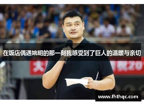 在饭店偶遇姚明的那一刻我感受到了巨人的温暖与亲切