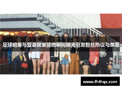 足球明星与爱妻甜蜜接吻瞬间曝光引发粉丝热议与羡慕