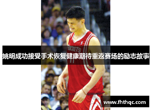 姚明成功接受手术恢复健康期待重返赛场的励志故事