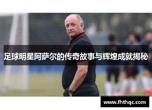 足球明星阿萨尔的传奇故事与辉煌成就揭秘