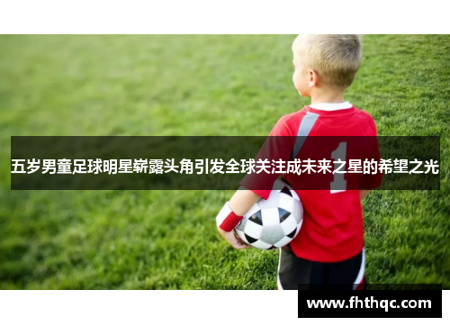 五岁男童足球明星崭露头角引发全球关注成未来之星的希望之光