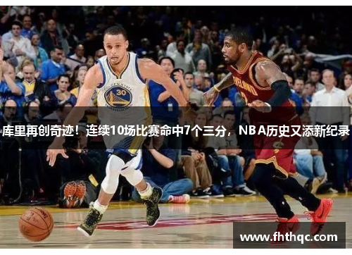 库里再创奇迹！连续10场比赛命中7个三分，NBA历史又添新纪录