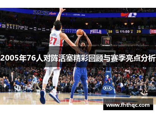 2005年76人对阵活塞精彩回顾与赛季亮点分析