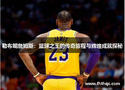 勒布朗詹姆斯：篮球之王的传奇旅程与辉煌成就探秘