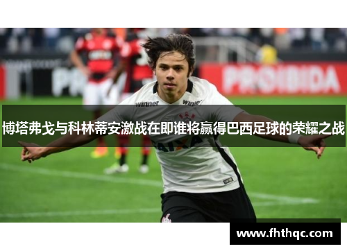 博塔弗戈与科林蒂安激战在即谁将赢得巴西足球的荣耀之战