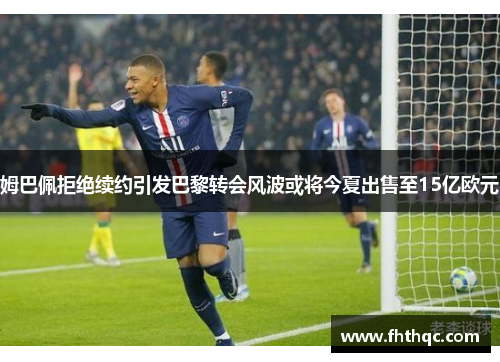 姆巴佩拒绝续约引发巴黎转会风波或将今夏出售至15亿欧元